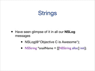 Strings
•

Have seen glimpse of it in all our NSLog
messages

•
•

NSLog(@"Objective C is Awesome");
NSString *snailName = [[NSString alloc] init];

 