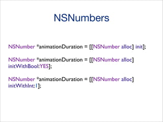 NSNumbers
NSNumber *animationDuration = [[NSNumber alloc] init];
NSNumber *animationDuration = [[NSNumber alloc]
initWithBool:YES];
NSNumber *animationDuration = [[NSNumber alloc]
initWithInt:1];

 