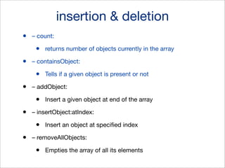 insertion & deletion
•

– count:

•
•

– containsObject:

•
•

Insert a given object at end of the array

– insertObject:atIndex:

•
•

Tells if a given object is present or not

– addObject:

•
•

returns number of objects currently in the array

Insert an object at speciﬁed index

– removeAllObjects:

•

Empties the array of all its elements

 