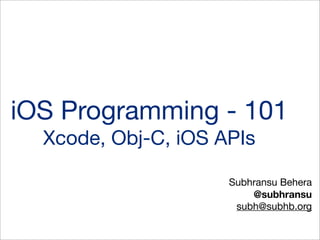 iOS Programming - 101
Xcode, Obj-C, iOS APIs
Subhransu Behera
@subhransu
subh@subhb.org

 