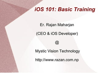 iOS 101: Basic Training

  Er. Rajan Maharjan

(CEO & iOS Developer)

          @

Mystic Vision Technology

http://www.razan.com.np
 