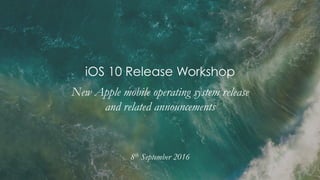 iOS 10 Release Workshop
New Apple mobile operating system release
and related announcements
8th September 2016
 