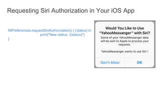 Requesting Siri Authorization in Your iOS App
INPreferences.requestSiriAuthorization() { (status) in
print("New status: (status)")
}
 