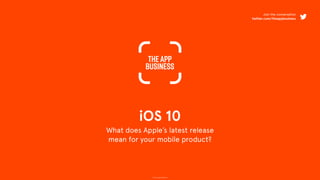 © The App Business
iOS 10
What does Apple’s latest release
mean for your mobile product?
Join the conversation
twitter.com/theappbusiness
 