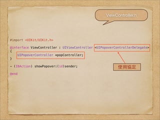 ViewController.h




#import <UIKit/UIKit.h>

@interface ViewController : UIViewController <UIPopoverControllerDelegate>
{
    UIPopoverController *popController;
}

- (IBAction) showPopover:(id)sender;                     使⽤用協定
@end
 