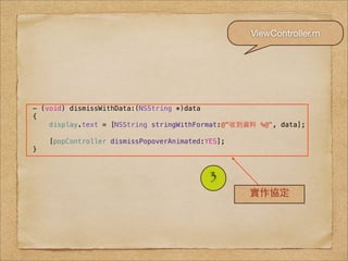 ViewController.m




- (void) dismissWithData:(NSString *)data
{
    display.text = [NSString stringWithFormat:@"收到資料 %@", data];

    [popController dismissPopoverAnimated:YES];
}



                                           3
                                                  實作協定
 