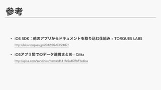 • iOS SDK « TORQUES LABS 
http://labs.torques.jp/2012/02/03/2487/
• iOS - Qiita 
http://qiita.com/sandinist/items/d141fa5a4f2fbff1e4ba
 