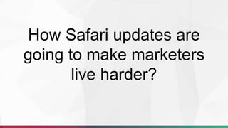 How Safari updates are
going to make marketers
live harder?
 