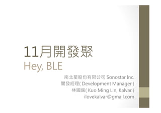 11月開發聚
Hey, BLE

南北星股份有限公司 Sonostar Inc.
開發經理( Development Manager )
林國銘( Kuo Ming Lin, Kalvar )
ilovekalvar@gmail.com

 