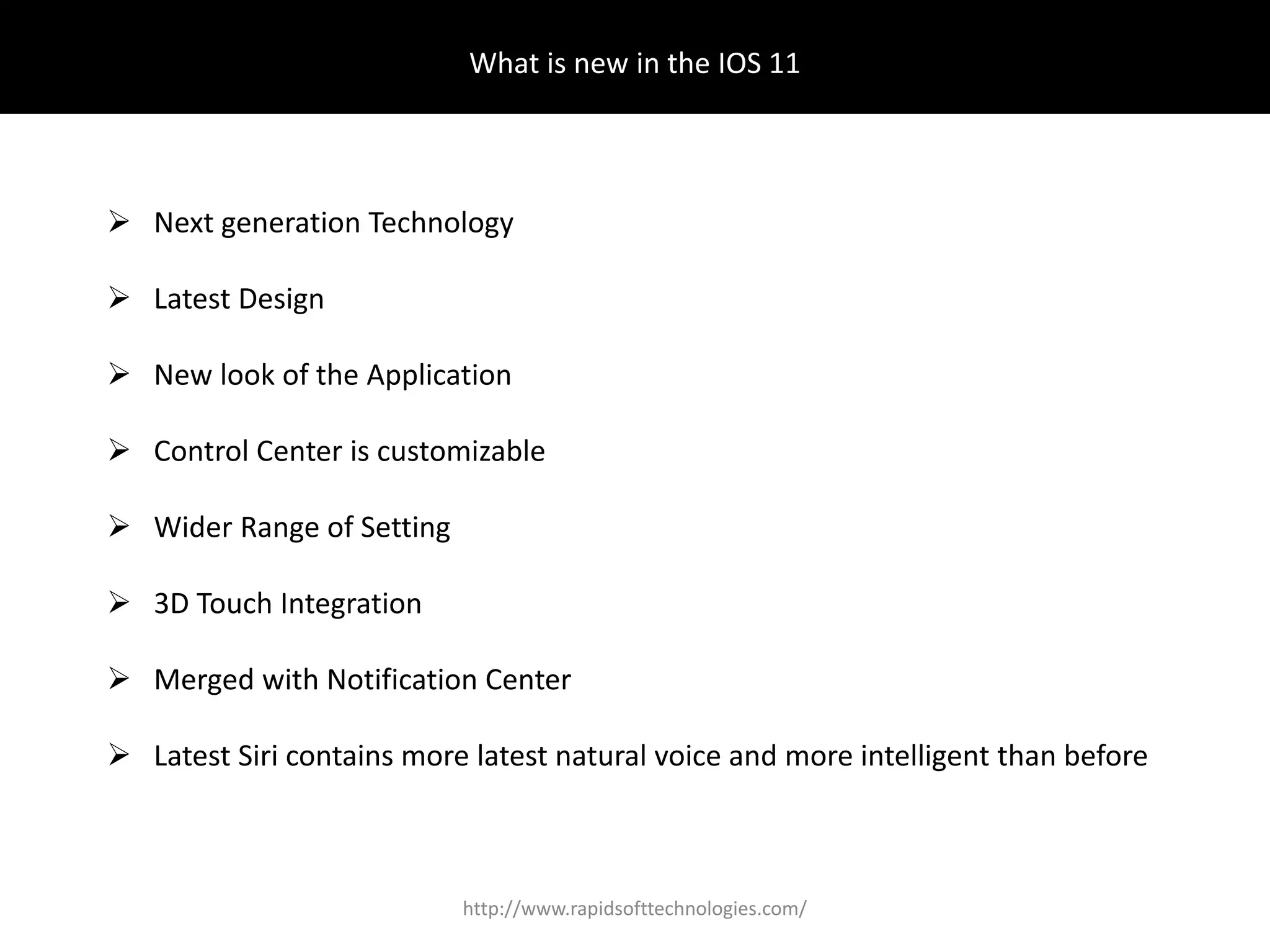 What is new in the IOS 11
 Next generation Technology
 Latest Design
 New look of the Application
 Control Center is customizable
 Wider Range of Setting
 3D Touch Integration
 Merged with Notification Center
 Latest Siri contains more latest natural voice and more intelligent than before
http://www.rapidsofttechnologies.com/
 