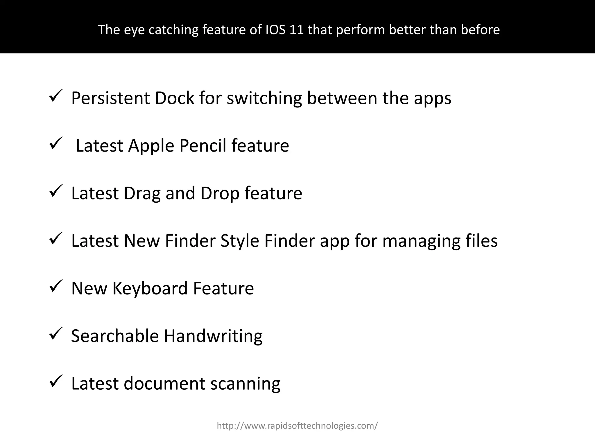 The eye catching feature of IOS 11 that perform better than before
 Persistent Dock for switching between the apps
 Latest Apple Pencil feature
 Latest Drag and Drop feature
 Latest New Finder Style Finder app for managing files
 New Keyboard Feature
 Searchable Handwriting
 Latest document scanning
http://www.rapidsofttechnologies.com/
 