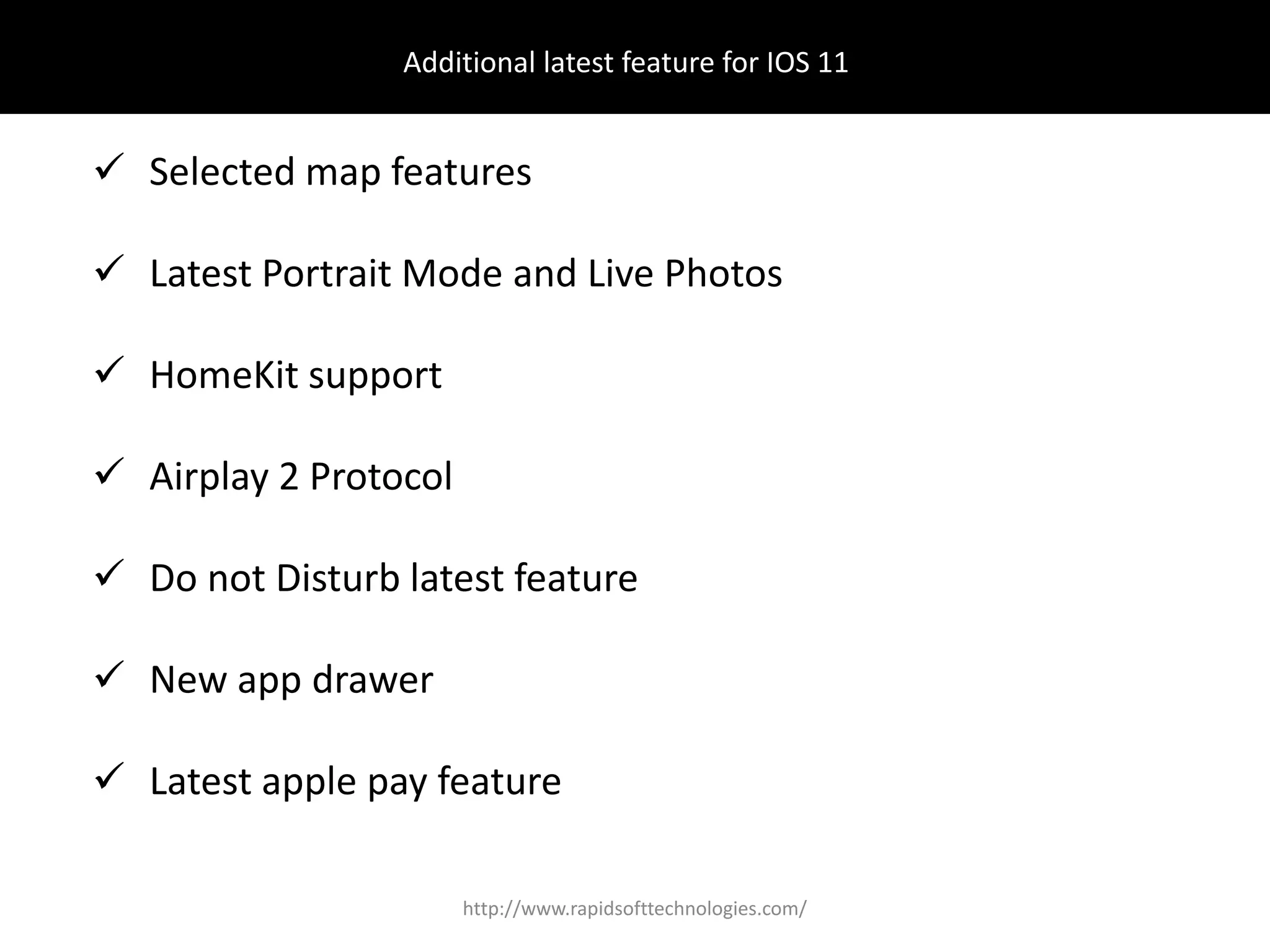 Additional latest feature for IOS 11
 Selected map features
 Latest Portrait Mode and Live Photos
 HomeKit support
 Airplay 2 Protocol
 Do not Disturb latest feature
 New app drawer
 Latest apple pay feature
http://www.rapidsofttechnologies.com/
 