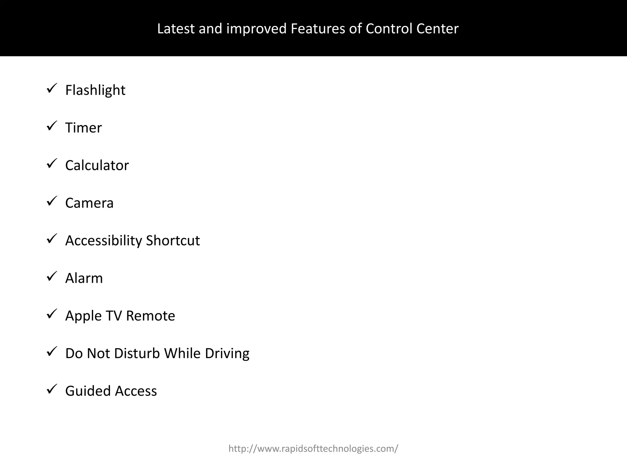 Latest and improved Features of Control Center
 Flashlight
 Timer
 Calculator
 Camera
 Accessibility Shortcut
 Alarm
 Apple TV Remote
 Do Not Disturb While Driving
 Guided Access
http://www.rapidsofttechnologies.com/
 