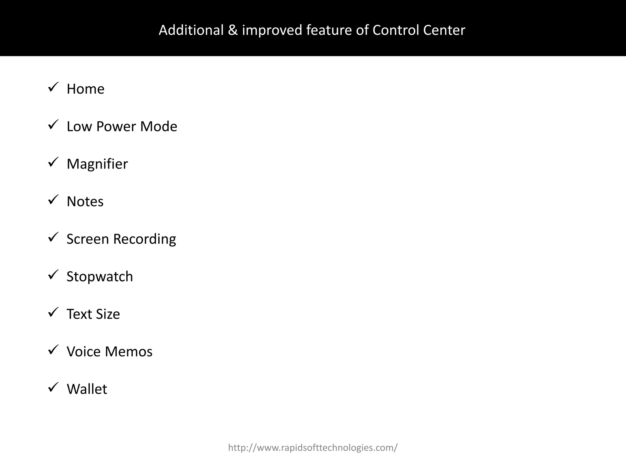 Additional & improved feature of Control Center
 Home
 Low Power Mode
 Magnifier
 Notes
 Screen Recording
 Stopwatch
 Text Size
 Voice Memos
 Wallet
http://www.rapidsofttechnologies.com/
 