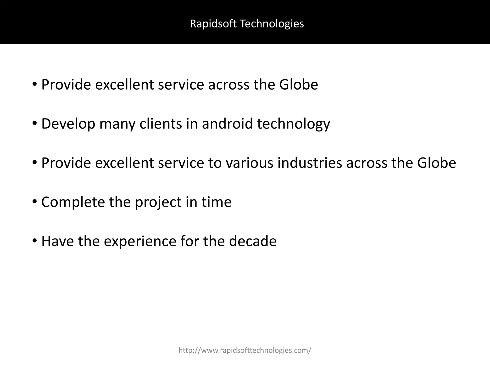 Rapidsoft Technologies
• Provide excellent service across the Globe
• Develop many clients in android technology
• Provide excellent service to various industries across the Globe
• Complete the project in time
• Have the experience for the decade
http://www.rapidsofttechnologies.com/
 