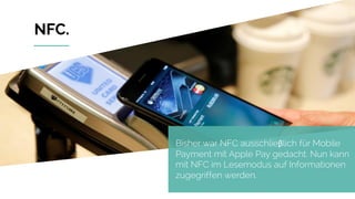 www.stardust-testing.com
NFC.
Bisher war NFC ausschlieβlich für Mobile
Payment mit Apple Pay gedacht. Nun kann
mit NFC im Lesemodus auf Informationen
zugegriffen werden.
 