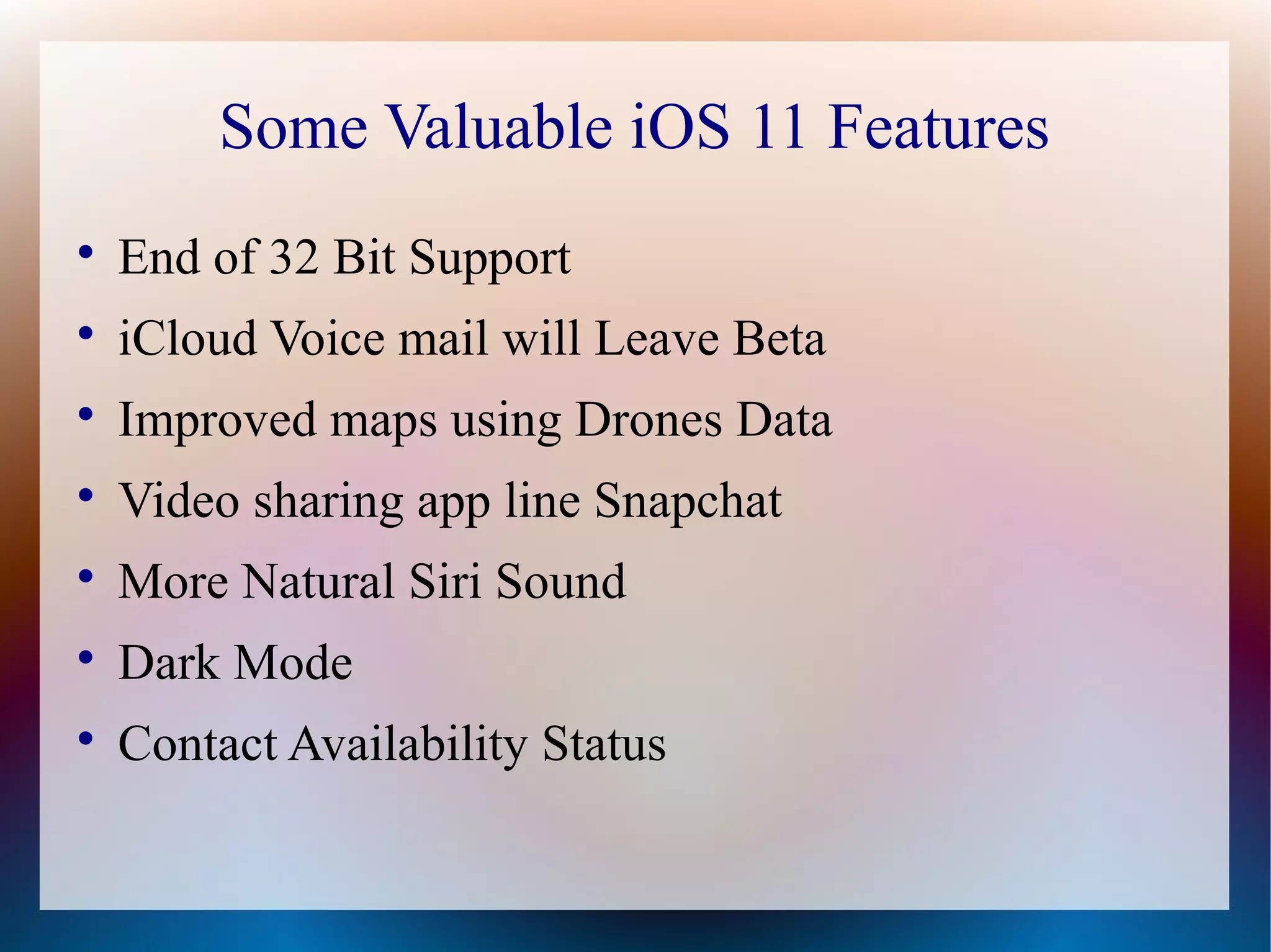 Some Valuable iOS 11 Features

End of 32 Bit Support

iCloud Voice mail will Leave Beta

Improved maps using Drones Data

Video sharing app line Snapchat

More Natural Siri Sound

Dark Mode

Contact Availability Status
 