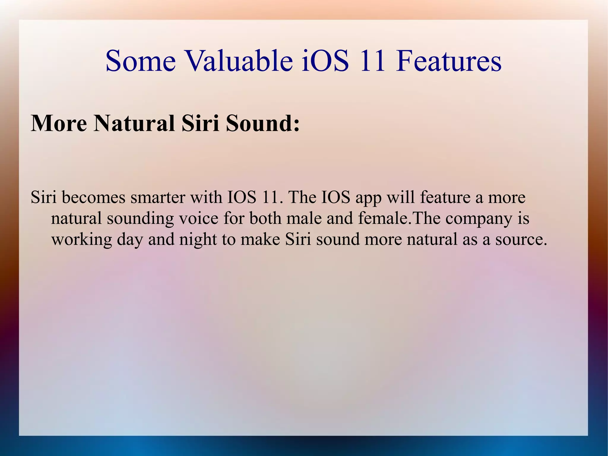 Some Valuable iOS 11 Features
More Natural Siri Sound:
Siri becomes smarter with IOS 11. The IOS app will feature a more
natural sounding voice for both male and female.The company is
working day and night to make Siri sound more natural as a source.
 