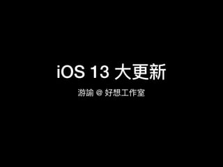 iOS 13 ⼤大更更新
游諭 @ 好想⼯工作室
 