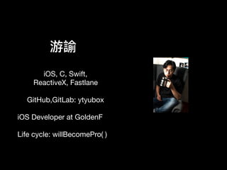 游諭
iOS, C, Swift,

ReactiveX, Fastlane 

GitHub,GitLab: ytyubox

 
iOS Developer at GoldenF

Life cycle: willBecomePro( )
 