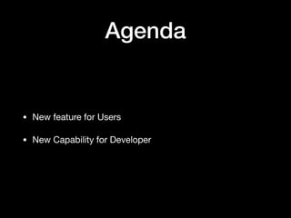 Agenda
• New feature for Users

• New Capability for Developer
 