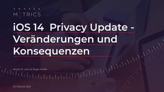 iOS 14 Privacy Update -
Veränderungen und
Konsequenzen
25. Februar 2021
Nicole M. Laine & Roger Müller
 