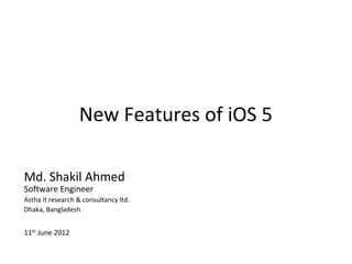 New Features of iOS 5

Md. Shakil Ahmed
Software Engineer
Astha it research & consultancy ltd.
Dhaka, Bangladesh


11th June 2012
 