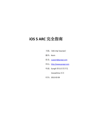 iOS 5 ARC 完全指南

      书籍：《iOS 5 By Tutorials》

      翻译：Kevin

      联系：support@gungyi.com

      网站：http://www.gungyi.com

      鸣谢：GungYi 移动应用开发

            CocoaChina 社区

      时间：2012-02-09
 