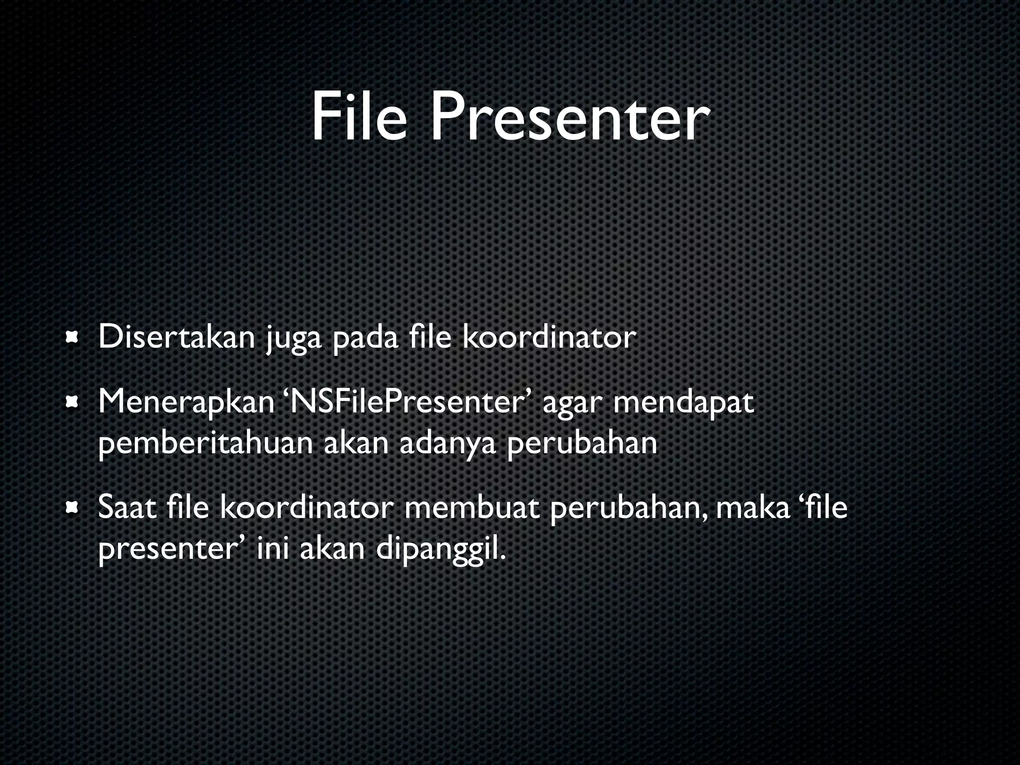 File Presenter

Disertakan juga pada ﬁle koordinator
Menerapkan ‘NSFilePresenter’ agar mendapat
pemberitahuan akan adanya perubahan
Saat ﬁle koordinator membuat perubahan, maka ‘ﬁle
presenter’ ini akan dipanggil.
 