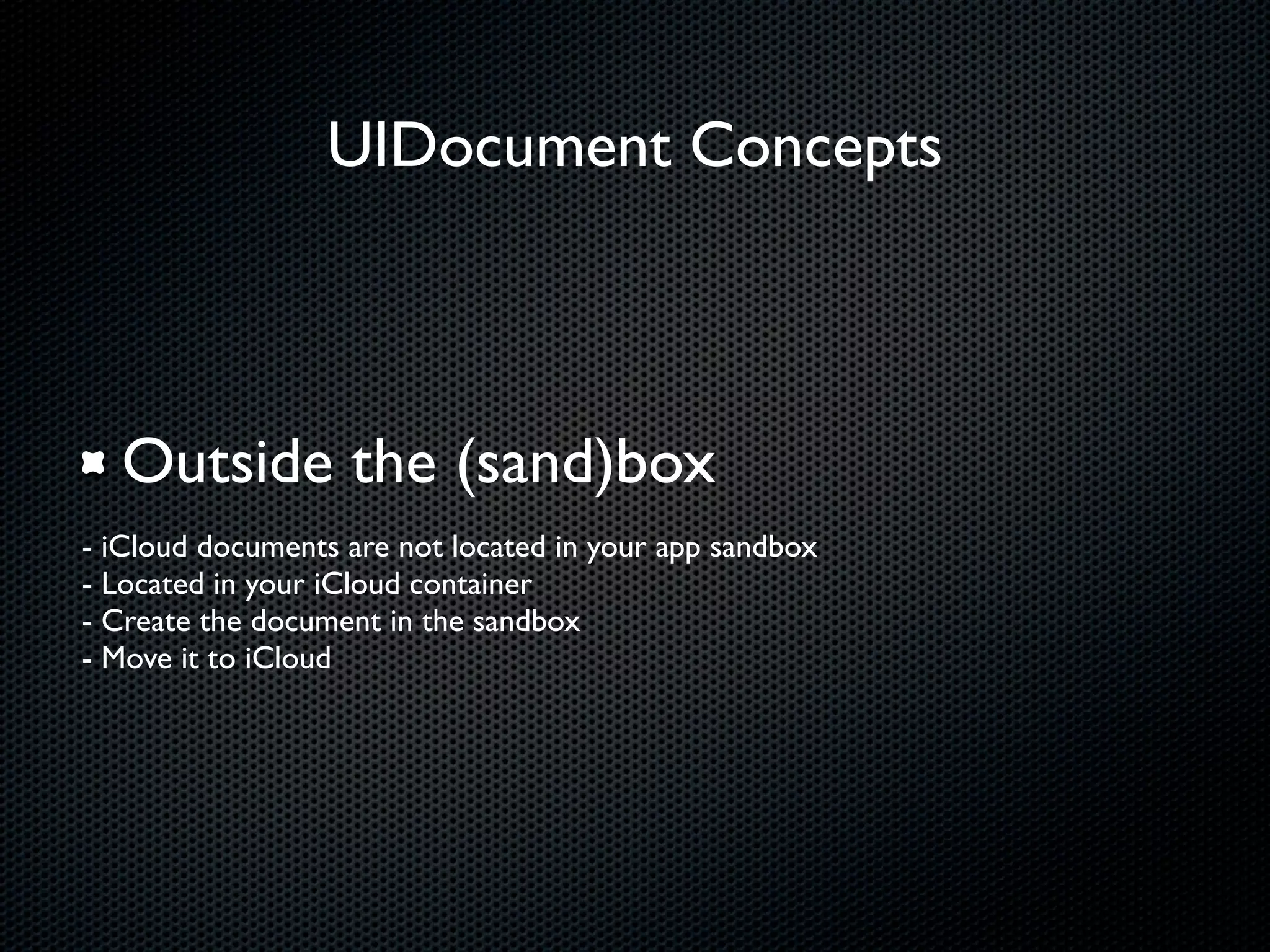 UIDocument Concepts



  Outside the (sand)box
- iCloud documents are not located in your app sandbox
- Located in your iCloud container
- Create the document in the sandbox
- Move it to iCloud
 