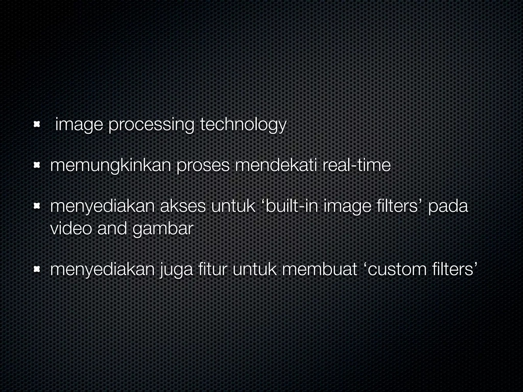 image processing technology

memungkinkan proses mendekati real-time

menyediakan akses untuk ‘built-in image ﬁlters’ pada
video and gambar

menyediakan juga ﬁtur untuk membuat ‘custom ﬁlters’
 