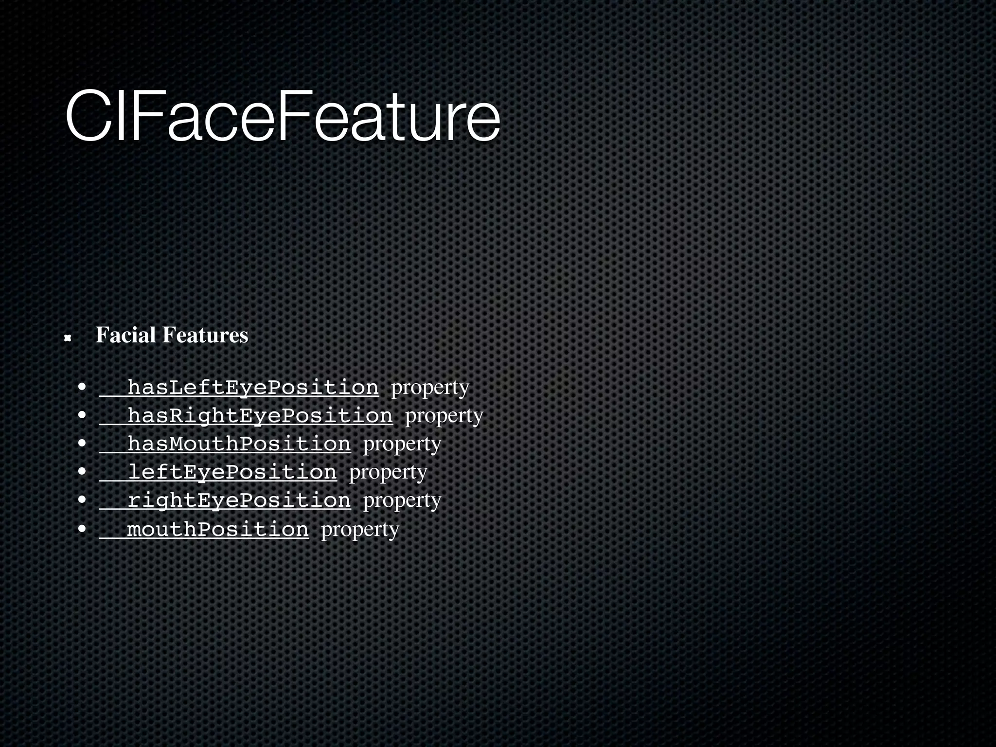 CIFaceFeature

    Facial Features

•     hasLeftEyePosition  property
•     hasRightEyePosition  property
•     hasMouthPosition  property
•     leftEyePosition  property
•     rightEyePosition  property
•     mouthPosition  property
 