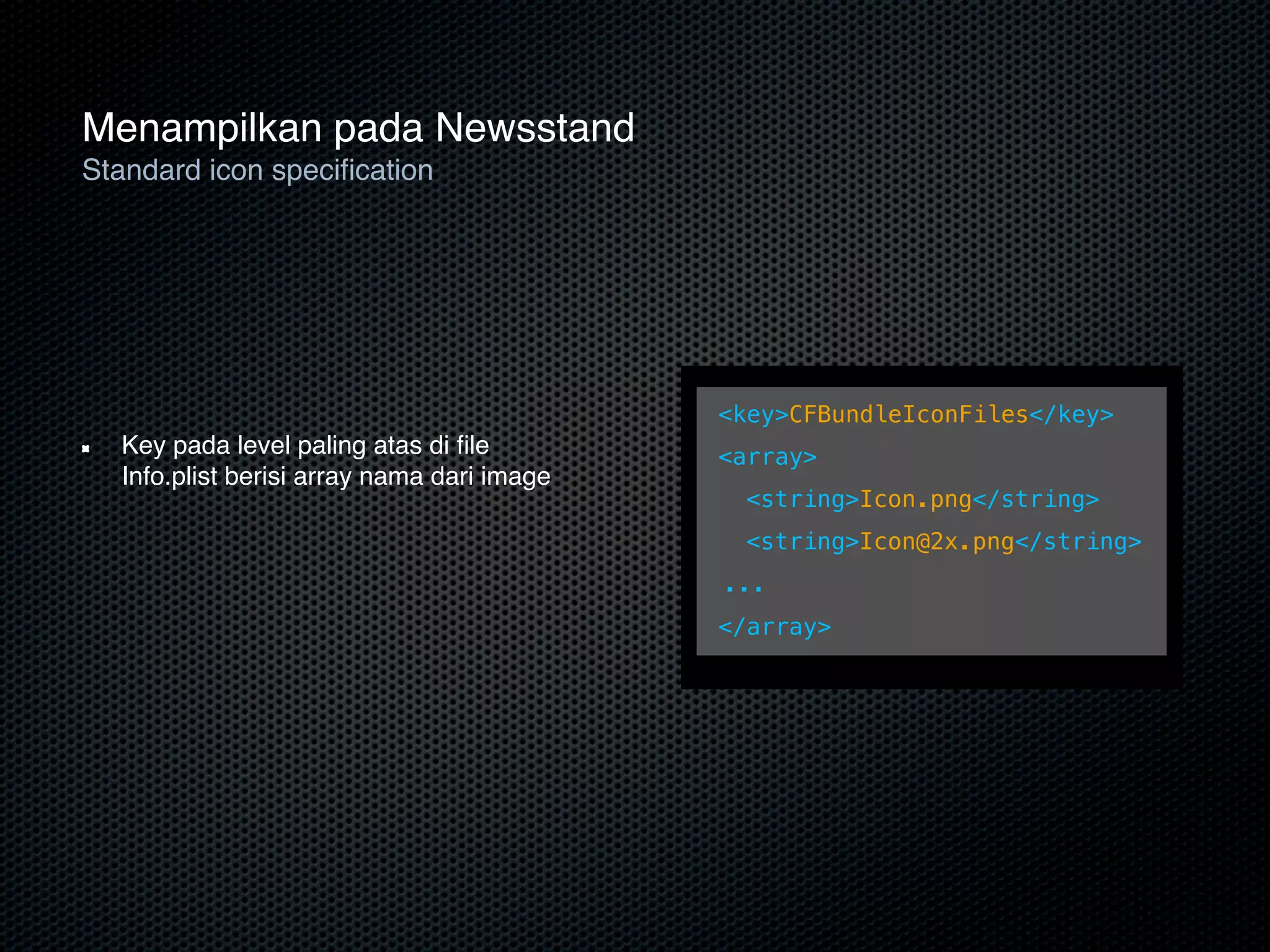Menampilkan pada Newsstand
Standard icon speciﬁcation
                          Standard icon specification
                          • Top-level key in your Info.plist with an array of image name


                                                <key>CFBundleIconFiles</key>
  Key pada level paling atas di ﬁle             <array>
  Info.plist berisi array nama dari image
                                                ! <string>Icon.png</string>
                                                ! <string>Icon@2x.png</string>
                                                 ...
                                                </array>
 