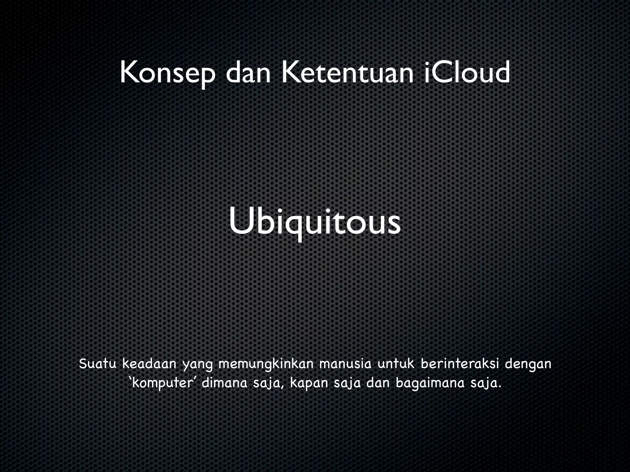 Konsep dan Ketentuan iCloud



                    Ubiquitous


Suatu keadaan yang memungkinkan manusia untuk berinteraksi dengan
       ‘komputer’ dimana saja, kapan saja dan bagaimana saja.
 