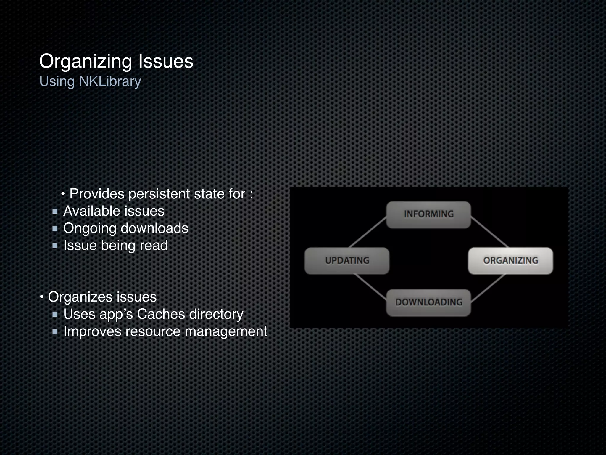 Organizing Issues
Using NKLibrary




  • Provides persistent state for :
 ■ Available issues
 ■ Ongoing downloads
 ■ Issue being read

!
• Organizes issues
  ■ Uses app’s Caches directory
  ■ Improves resource management
 
