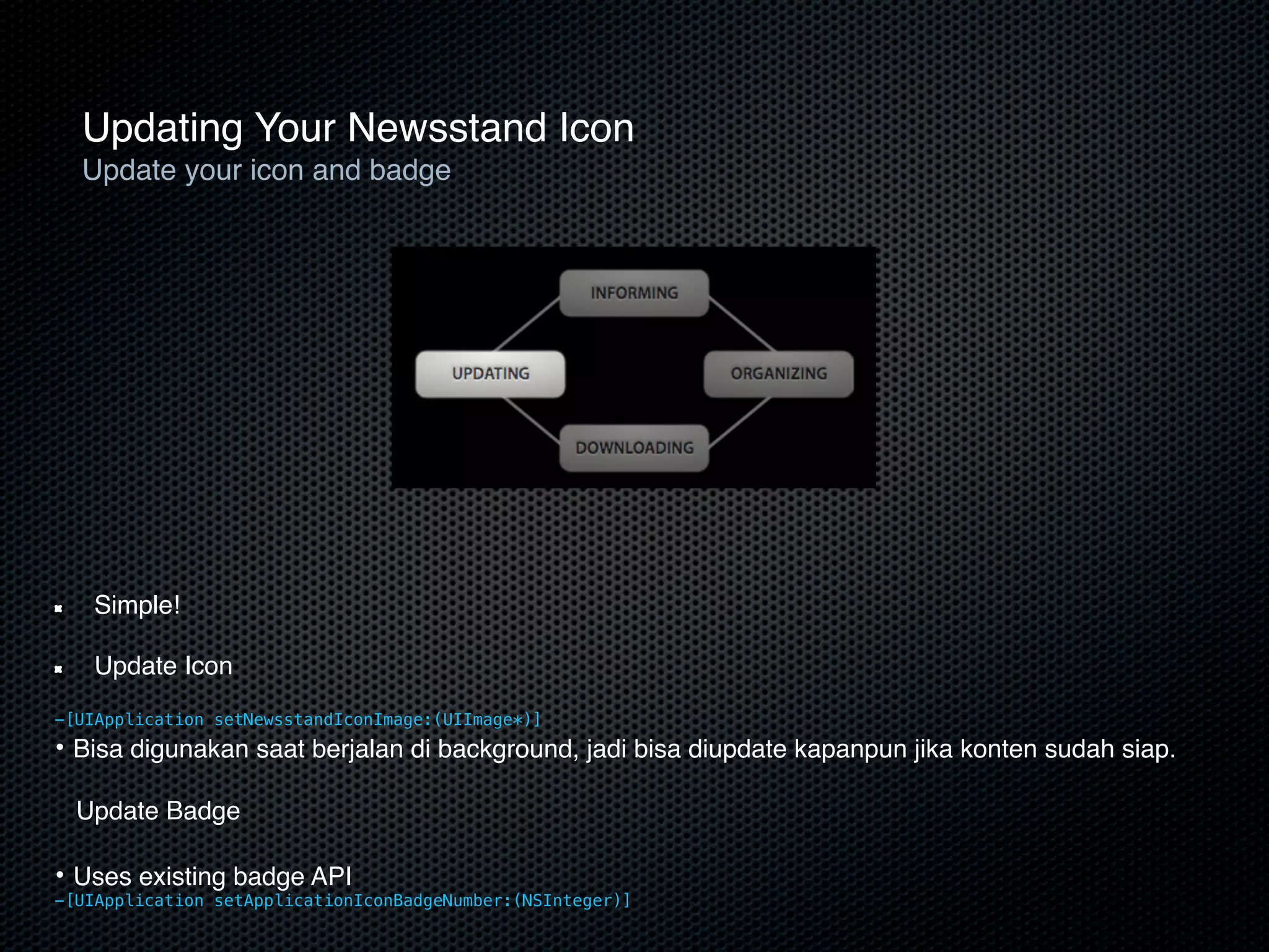 Updating Your Newsstand Icon
  Update your icon and badge




   Simple!

   Update Icon
-[UIApplication setNewsstandIconImage:(UIImage*)]
• Bisa digunakan saat berjalan di background, jadi bisa diupdate kapanpun jika konten sudah siap.

  Update Badge

• Uses existing badge API
-[UIApplication setApplicationIconBadgeNumber:(NSInteger)]
 