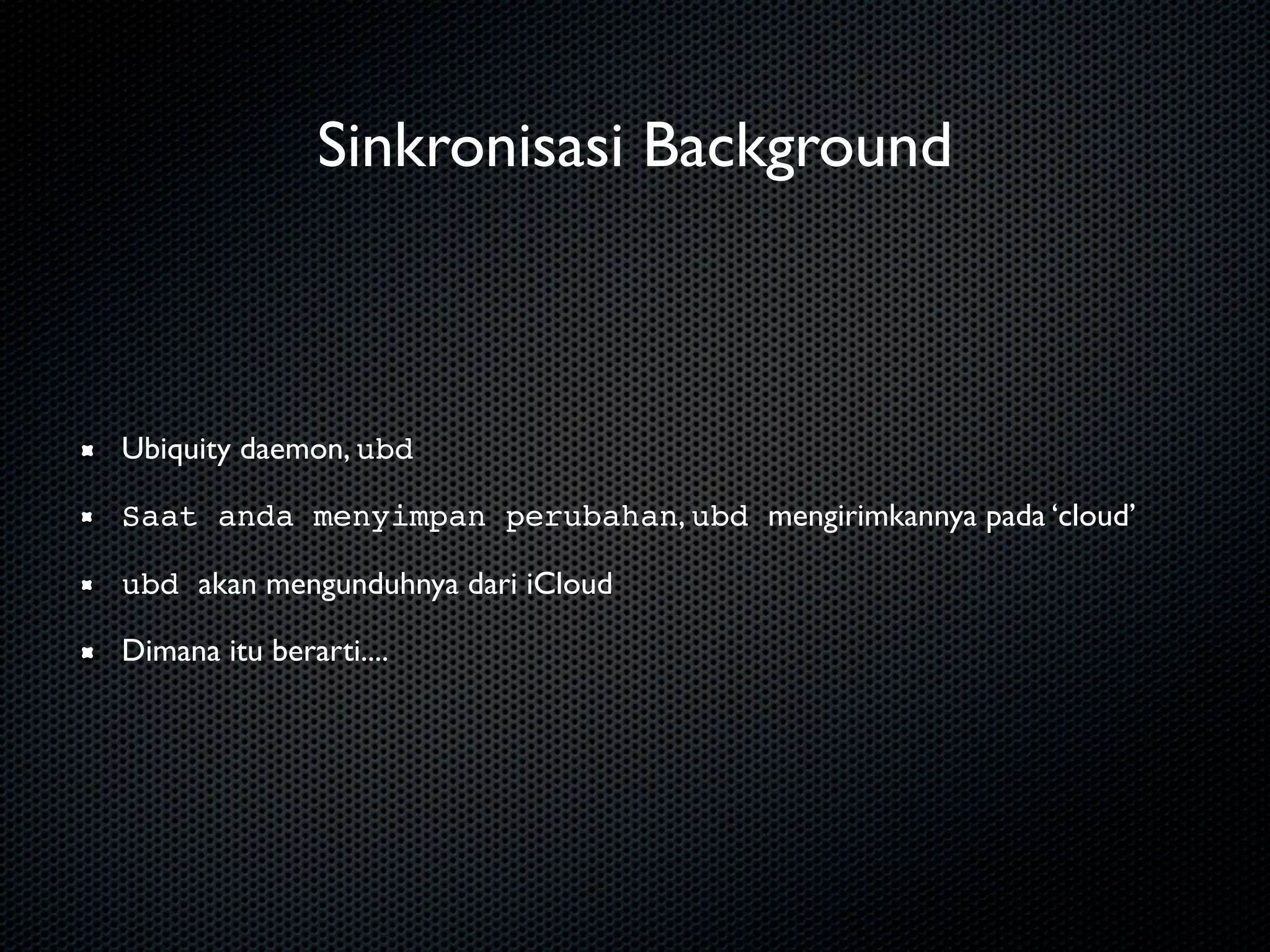 Sinkronisasi Background



Ubiquity daemon, ubd

Saat anda menyimpan perubahan, ubd mengirimkannya pada ‘cloud’

ubd akan mengunduhnya dari iCloud

Dimana itu berarti....
 