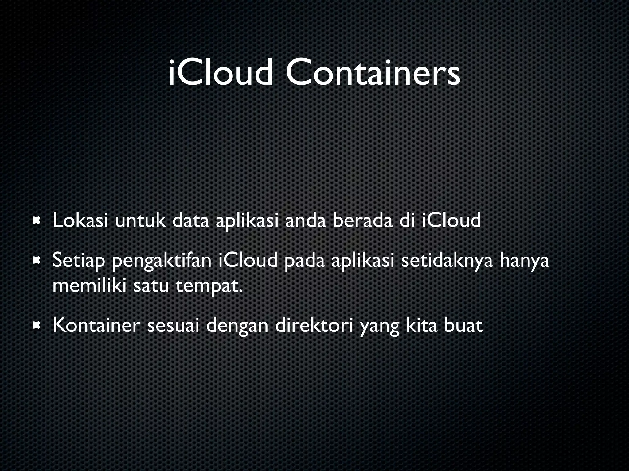 iCloud Containers


Lokasi untuk data aplikasi anda berada di iCloud
Setiap pengaktifan iCloud pada aplikasi setidaknya hanya
memiliki satu tempat.
Kontainer sesuai dengan direktori yang kita buat
 