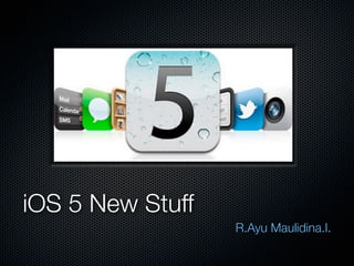 iOS 5 New Stuff
                  R.Ayu Maulidina.I.
 