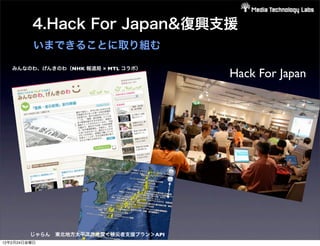 4.Hack For Japan&復興支援
          いまできることに取り組む
   みんなのわ、げんきのわ（NHK 報道局 × MTL コラボ）
                                        Hack For Japan




         じゃらん 東北地方太平洋沖地震＜被災者支援プラン＞API
12年2月24日金曜日
 