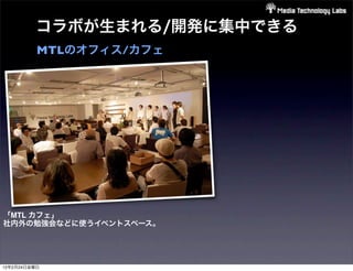 コラボが生まれる/開発に集中できる
          MTLのオフィス/カフェ




「MTL カフェ」
社内外の勉強会などに使うイベントスペース。




12年2月24日金曜日
 