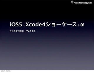 iOS5+Xcode4ショーケース+α
         注目の便利機能、iTVの予感




12年2月24日金曜日
 