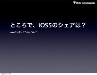 ところで、iOS5のシェアは？
         i0S4の対応はどうしようか？




12年2月24日金曜日
 