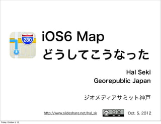iOS6 Map
                        どうしてこうなった
                                                               Hal Seki
                                                      Georepublic Japan


                                               ジオメディアサミット神戸

                        http://www.slideshare.net/hal_sk        Oct. 5. 2012

Friday, October 5, 12
 