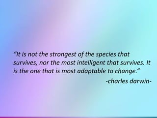“It is not the strongest of the species that
survives, nor the most intelligent that survives. It
is the one that is most adaptable to change.”
-charles darwin-

 