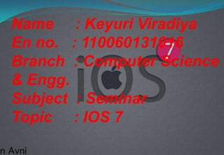 Name : Keyuri Viradiya
En no. : 110060131016
Branch : Computer Science
& Engg.
Subject : Seminar
Topic : IOS 7
 