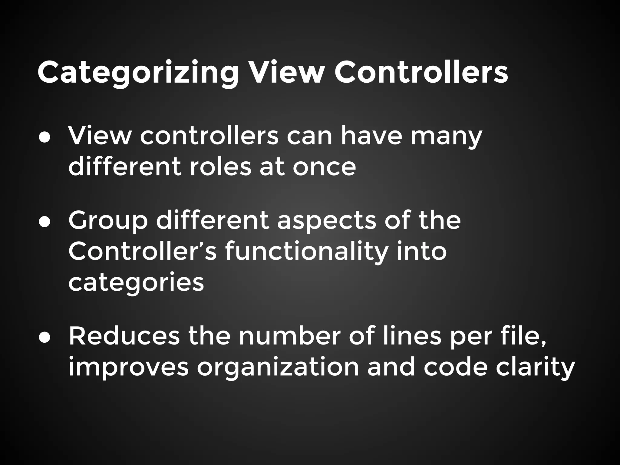 Categorizing View Controllers
● View controllers can have many
different roles at once
● Group different aspects of the
Controller’s functionality into
categories
● Reduces the number of lines per file,
improves organization and code clarity
 