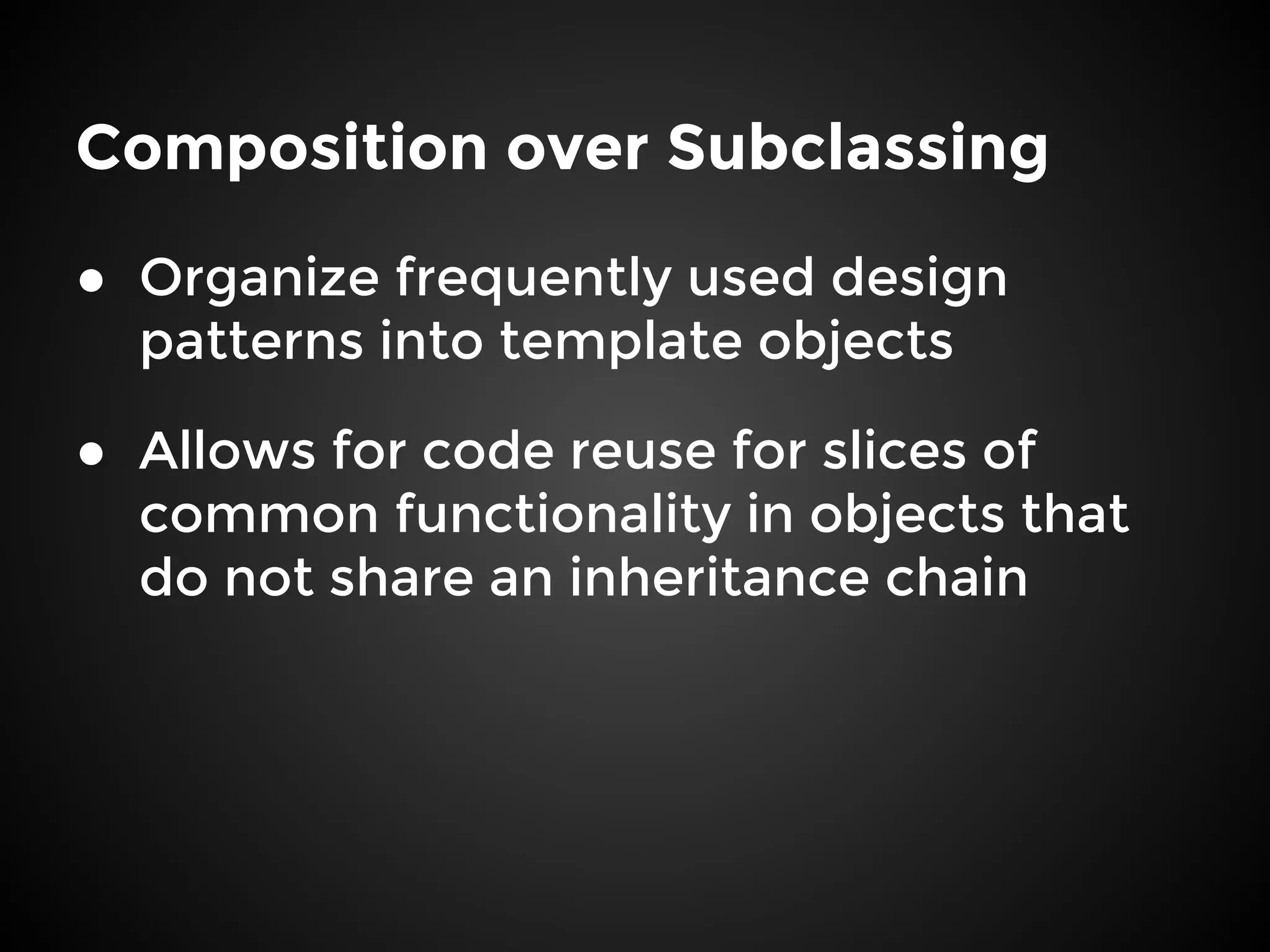 Composition over Subclassing
● Organize frequently used design
patterns into template objects
● Allows for code reuse for slices of
common functionality in objects that
do not share an inheritance chain
 