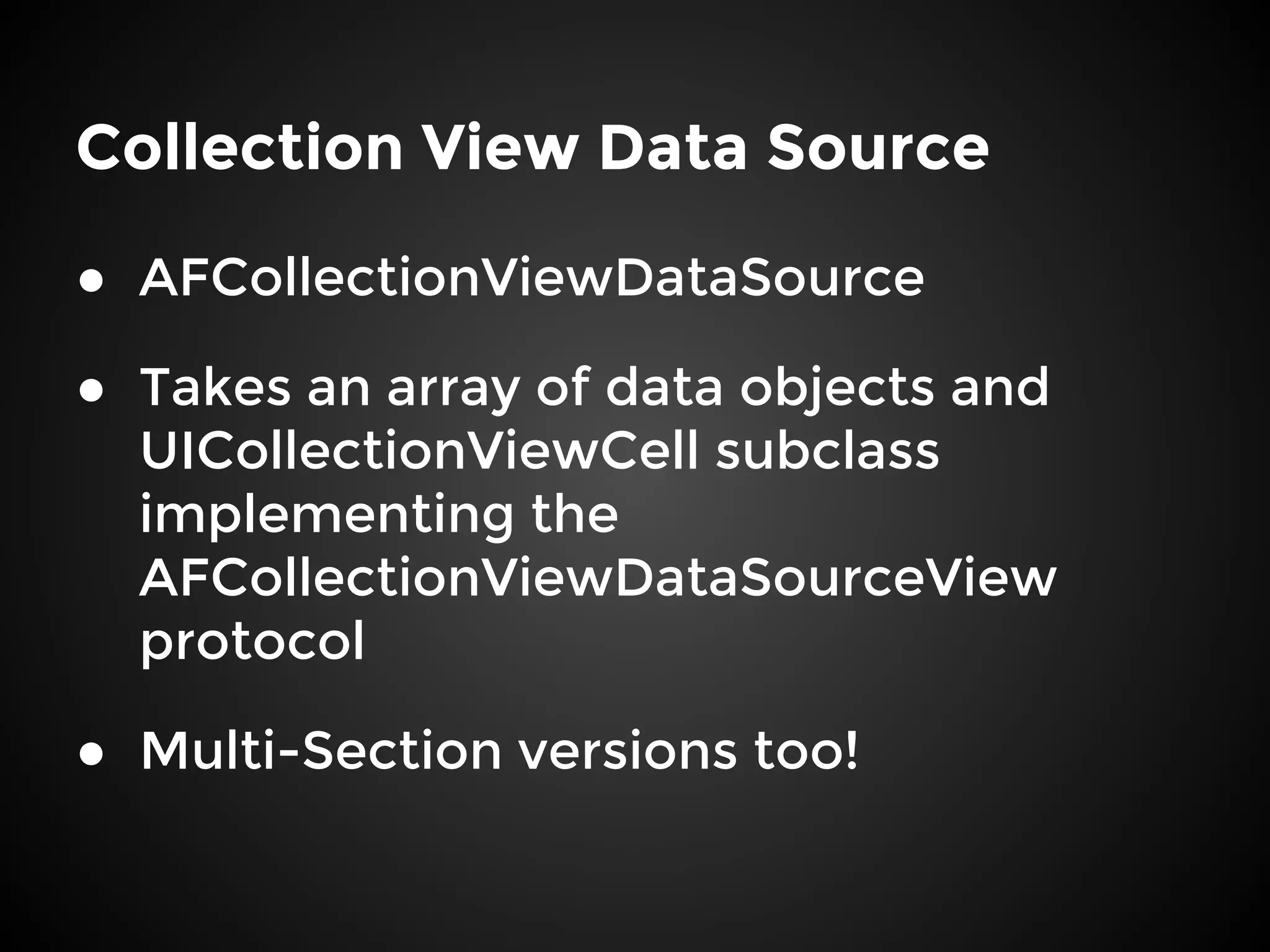 Collection View Data Source
● AFCollectionViewDataSource
● Takes an array of data objects and
UICollectionViewCell subclass
implementing the
AFCollectionViewDataSourceView
protocol
● Multi-Section versions too!
 
