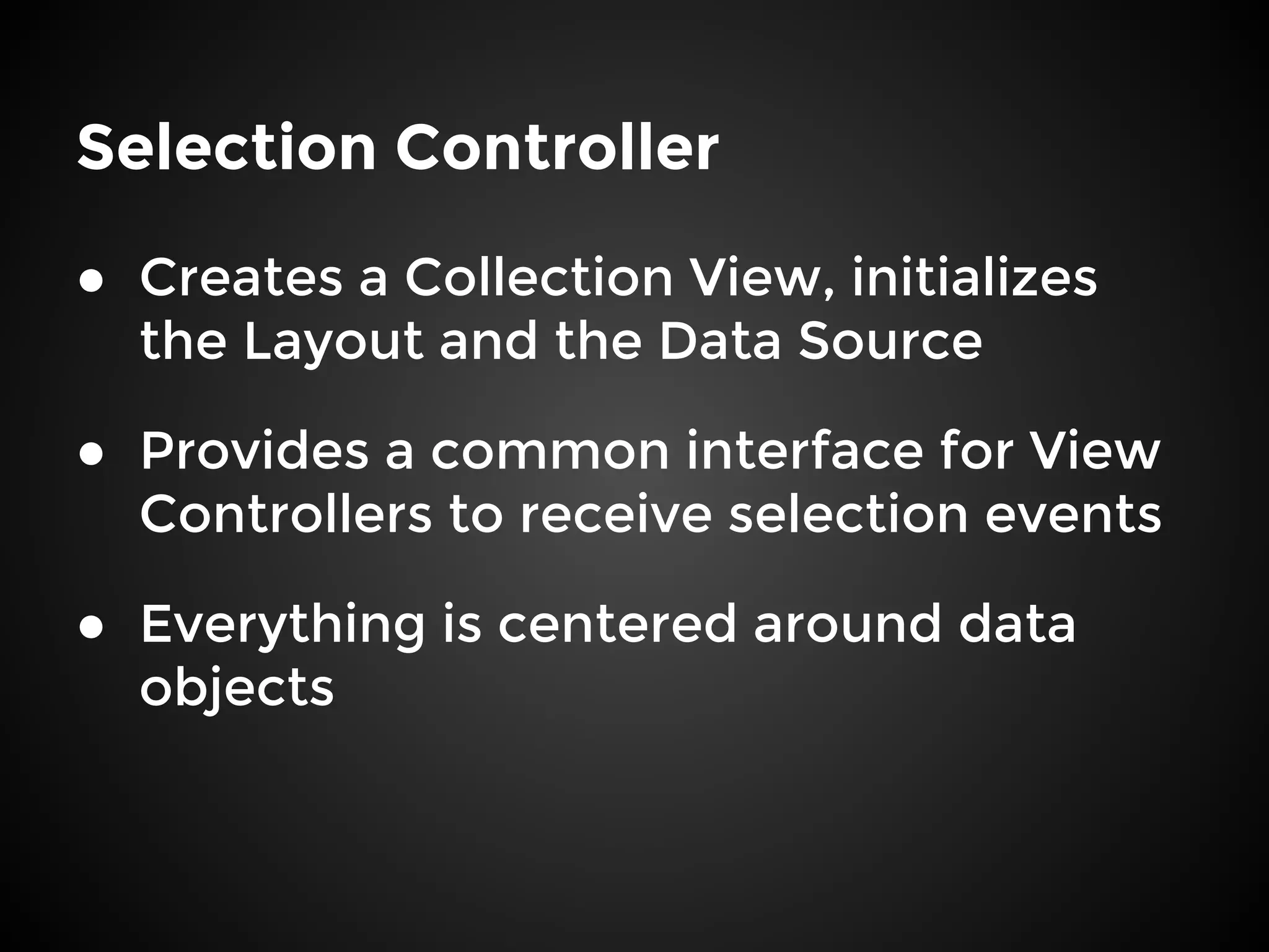 Selection Controller
● Creates a Collection View, initializes
the Layout and the Data Source
● Provides a common interface for View
Controllers to receive selection events
● Everything is centered around data
objects
 
